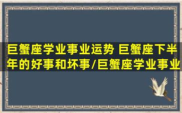 巨蟹座学业事业运势 巨蟹座下半年的好事和坏事/巨蟹座学业事业运势 巨蟹座下半年的好事和坏事-我的网站